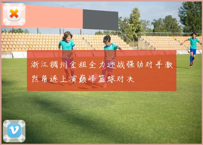浙江稠州金租全力迎战强劲对手激烈角逐上演巅峰篮球对决