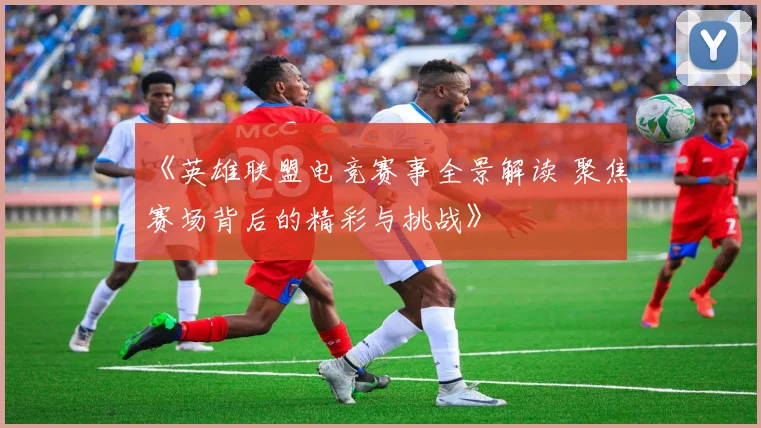 《英雄联盟电竞赛事全景解读 聚焦赛场背后的精彩与挑战》