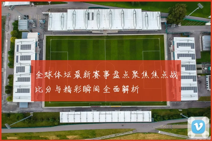 全球体坛最新赛事盘点聚焦焦点战比分与精彩瞬间全面解析