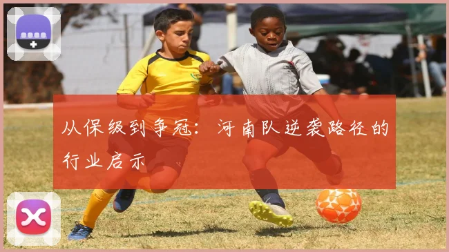 从保级到争冠：河南队逆袭路径的行业启示