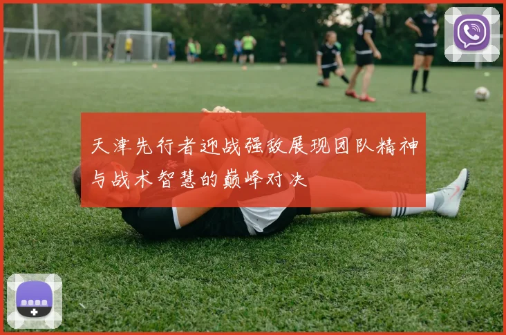 天津先行者迎战强敌展现团队精神与战术智慧的巅峰对决