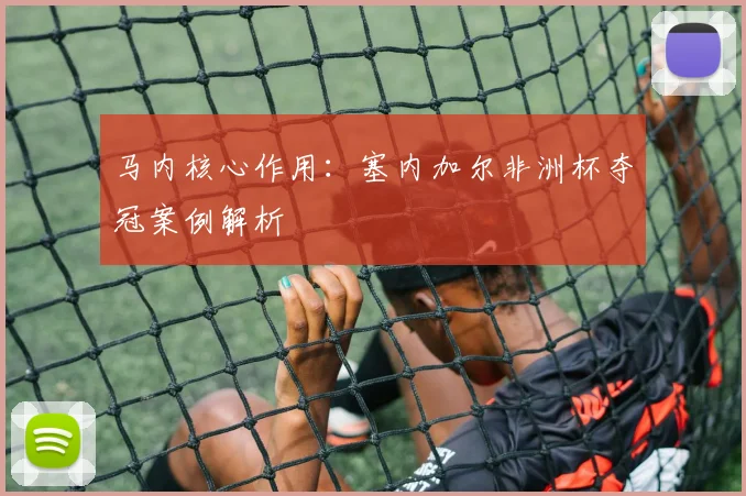 马内核心作用：塞内加尔非洲杯夺冠案例解析