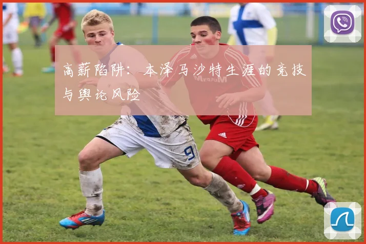 高薪陷阱：本泽马沙特生涯的竞技与舆论风险