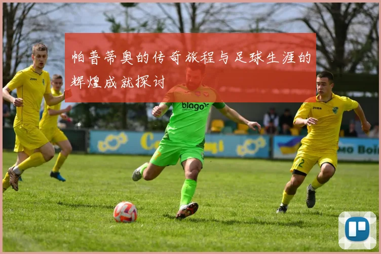 帕普蒂奥的传奇旅程与足球生涯的辉煌成就探讨