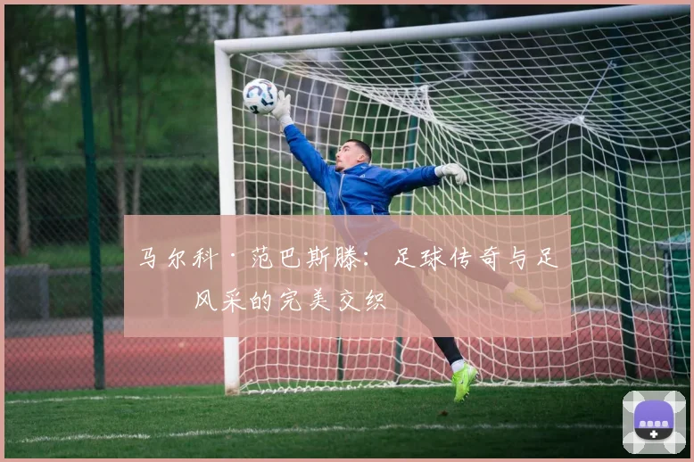 马尔科·范巴斯滕：足球传奇与足坛风采的完美交织