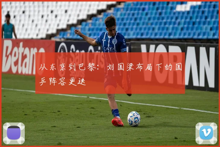 从东京到巴黎：刘国梁布局下的国乒阵容更迭
