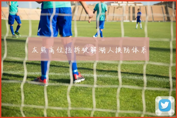 灰熊高位挡拆破解湖人换防体系