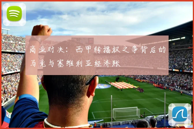 商业对决：西甲转播权之争背后的马竞与塞维利亚经济账