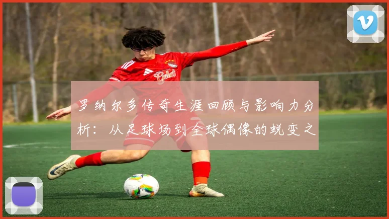 罗纳尔多传奇生涯回顾与影响力分析：从足球场到全球偶像的蜕变之路