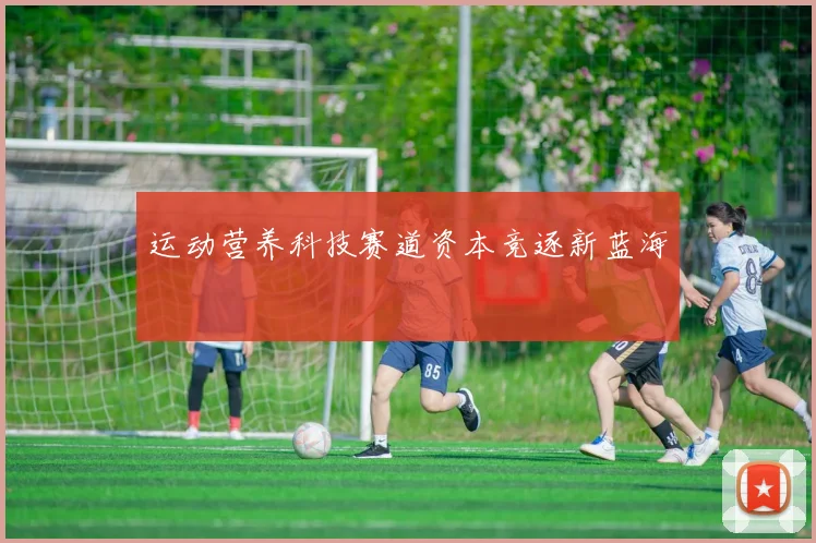 运动营养科技赛道资本竞逐新蓝海