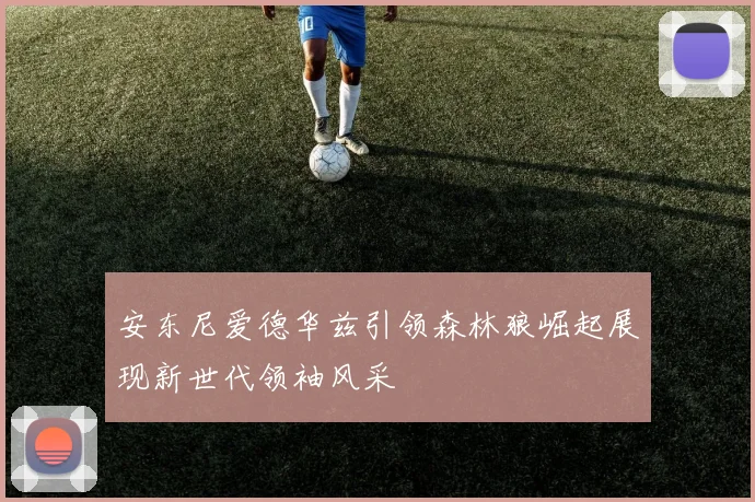 安东尼爱德华兹引领森林狼崛起展现新世代领袖风采