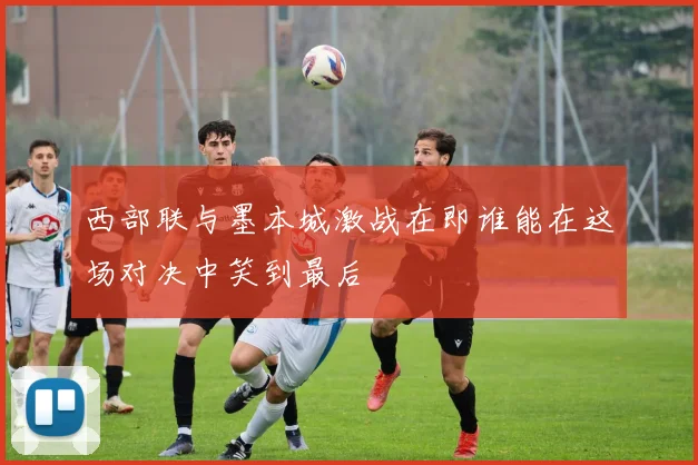 西部联与墨本城激战在即谁能在这场对决中笑到最后