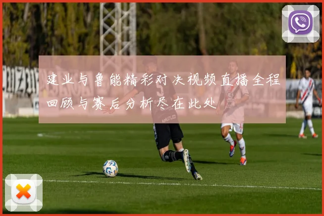建业与鲁能精彩对决视频直播全程回顾与赛后分析尽在此处
