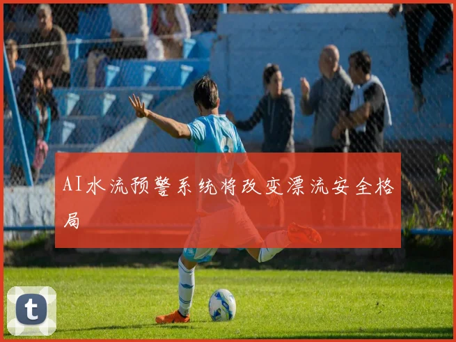 AI水流预警系统将改变漂流安全格局