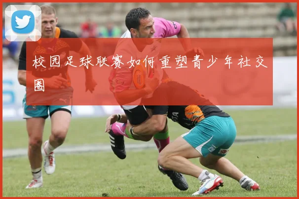 校园足球联赛如何重塑青少年社交圈
