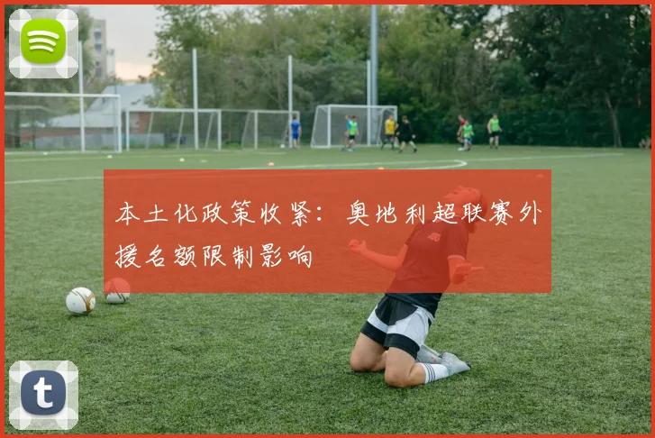 本土化政策收紧：奥地利超联赛外援名额限制影响