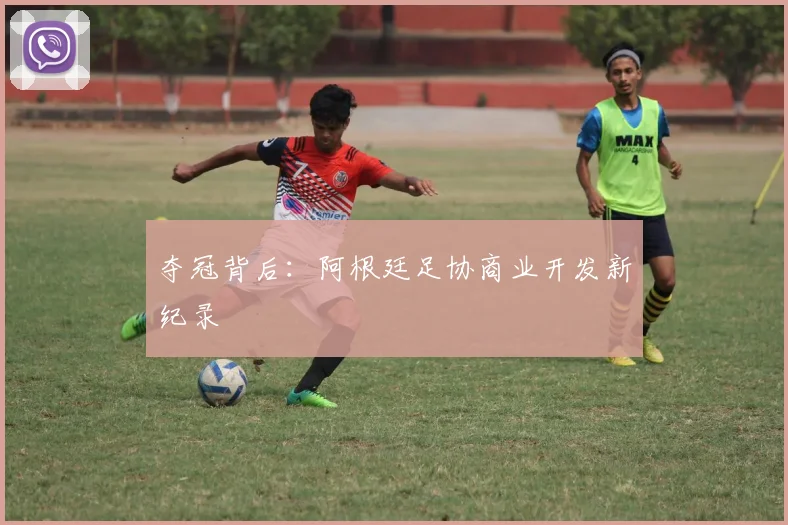 夺冠背后：阿根廷足协商业开发新纪录