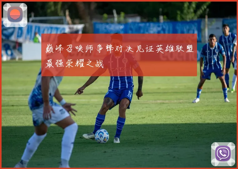 巅峰召唤师争锋对决见证英雄联盟最强荣耀之战