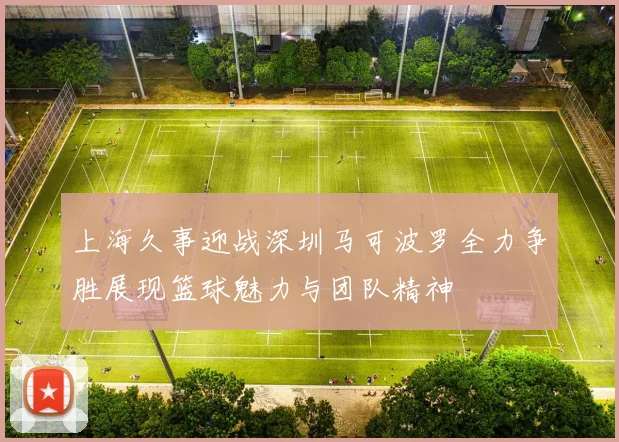 上海久事迎战深圳马可波罗全力争胜展现篮球魅力与团队精神