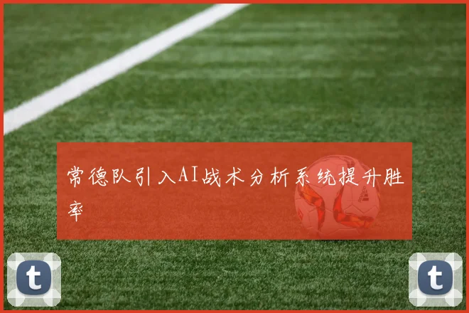常德队引入AI战术分析系统提升胜率