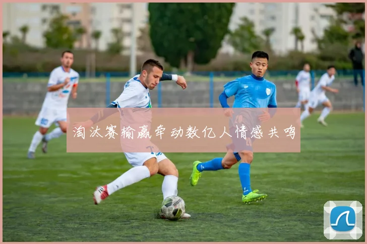 淘汰赛输赢牵动数亿人情感共鸣