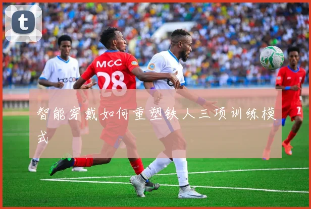 智能穿戴如何重塑铁人三项训练模式