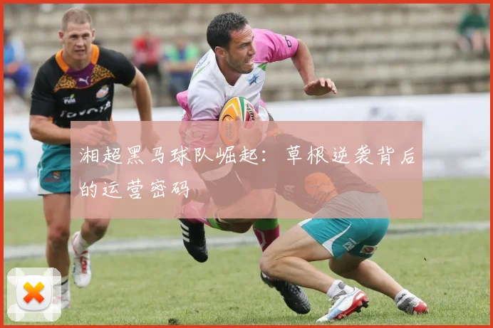 湘超黑马球队崛起：草根逆袭背后的运营密码