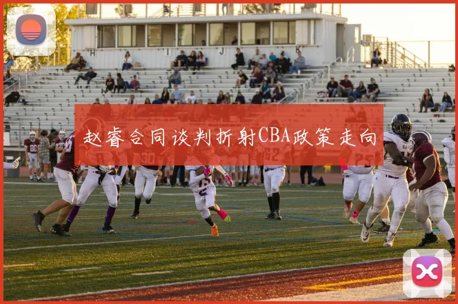 赵睿合同谈判折射CBA政策走向